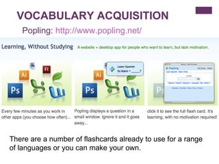 VOCABULARY ACQUISITION There are a number of flashcards already to use for a range of languages or you can make your own. Popling:  http:// www.popling.net / 
