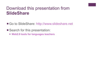 Download this presentation from  SlideShare Go to SlideShare:  http://www.slideshare.net   Search for this presentation:  Web2.0 tools for languages teachers 