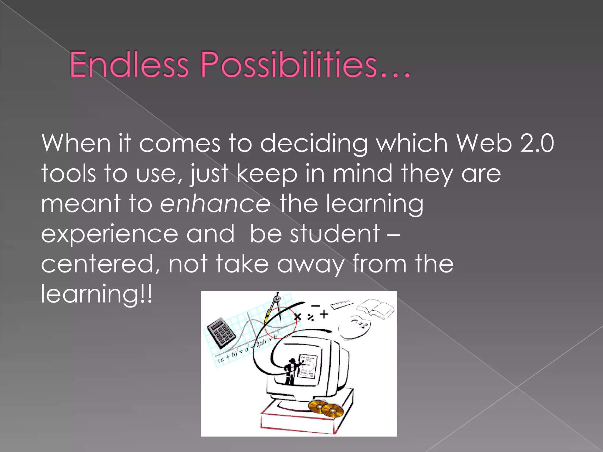 When it comes to deciding which Web 2.0
tools to use, just keep in mind they are
meant to enhance the learning
experience and be student –
centered, not take away from the
learning!!
 