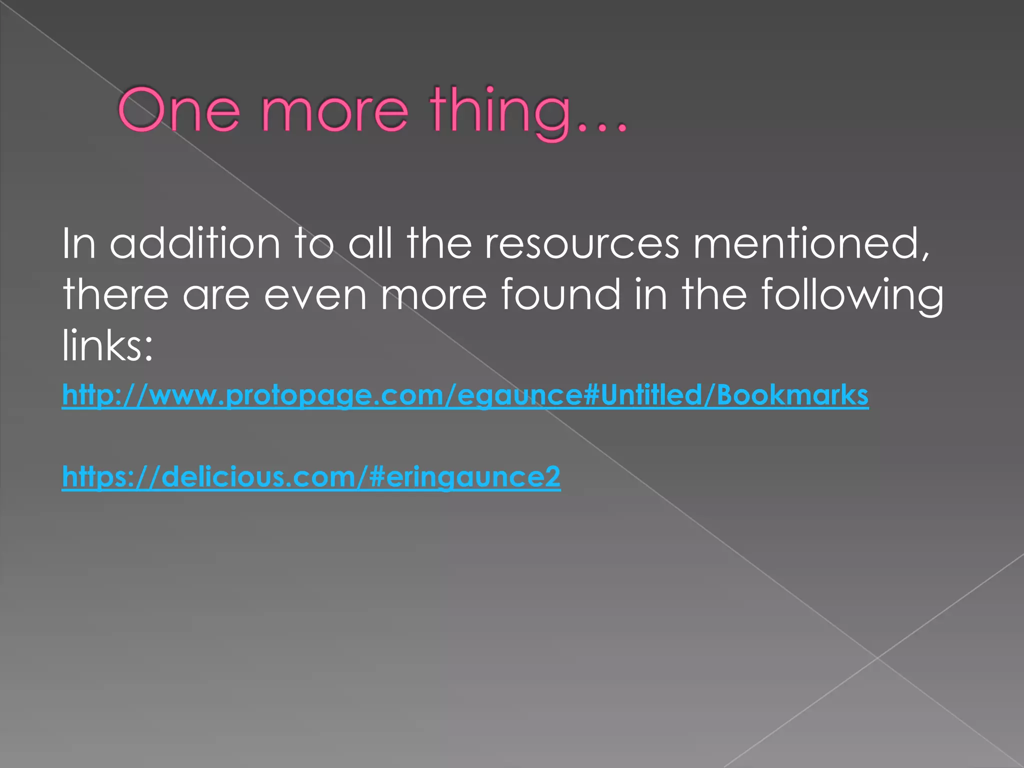 In addition to all the resources mentioned,
there are even more found in the following
links:
http://www.protopage.com/egaunce#Untitled/Bookmarks
https://delicious.com/#eringaunce2
 