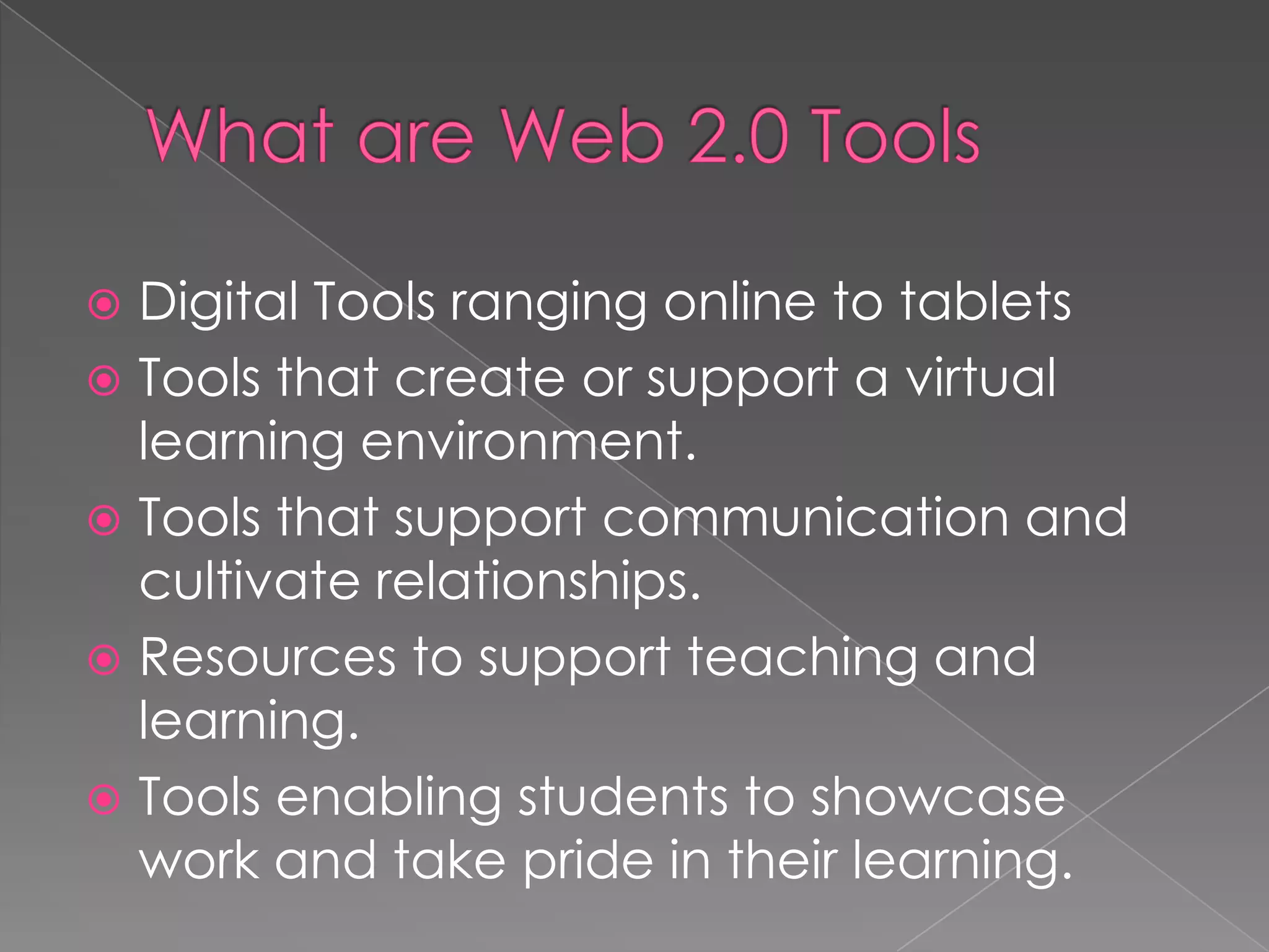  Digital Tools ranging online to tablets
 Tools that create or support a virtual
learning environment.
 Tools that support communication and
cultivate relationships.
 Resources to support teaching and
learning.
 Tools enabling students to showcase
work and take pride in their learning.
 