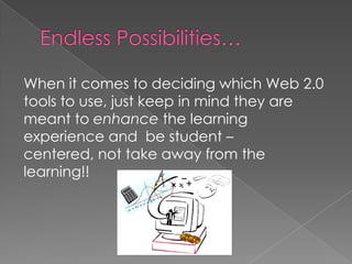 When it comes to deciding which Web 2.0
tools to use, just keep in mind they are
meant to enhance the learning
experience and be student –
centered, not take away from the
learning!!
 