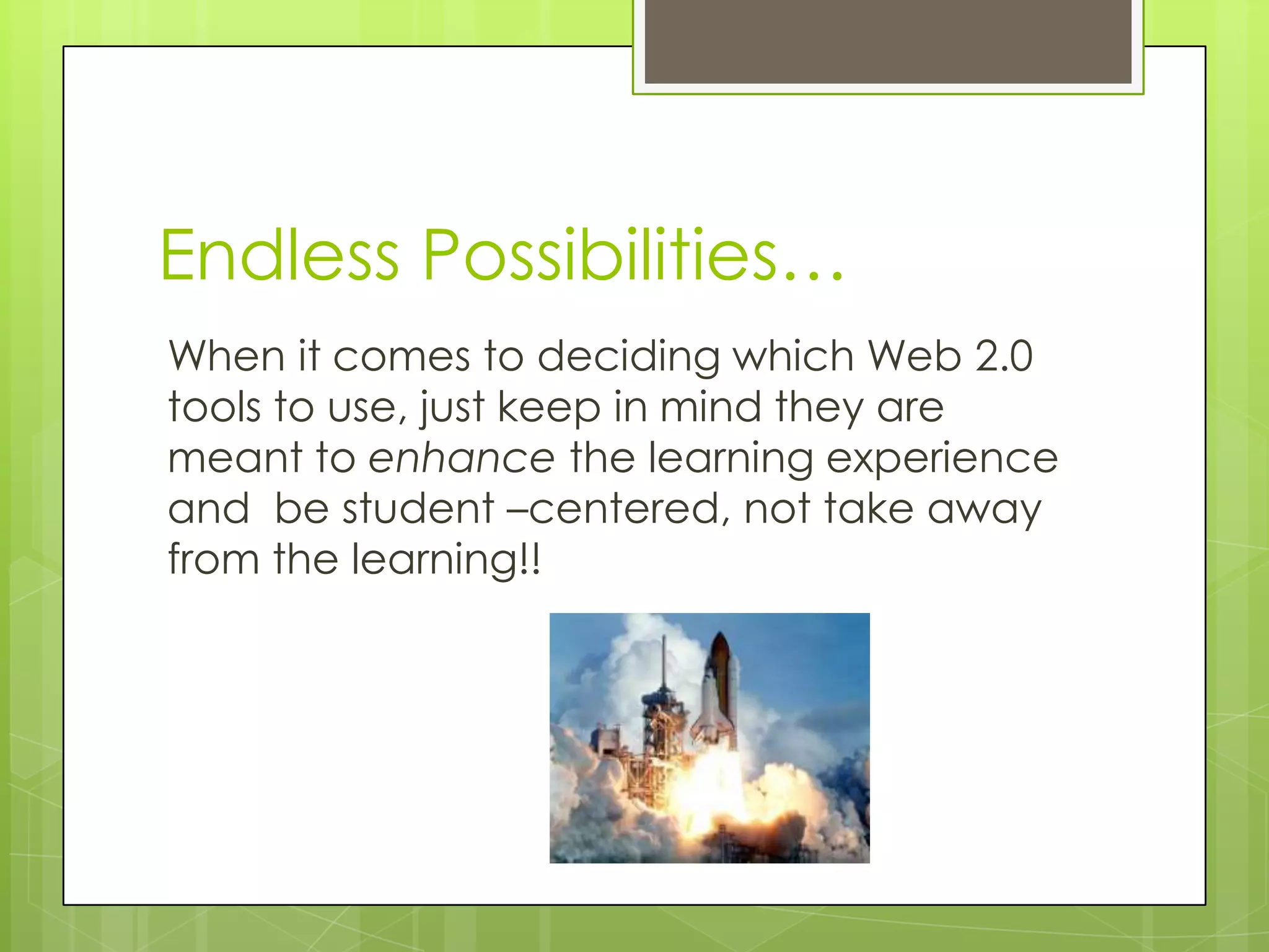 Endless Possibilities…
When it comes to deciding which Web 2.0
tools to use, just keep in mind they are
meant to enhance the learning experience
and be student –centered, not take away
from the learning!!
 