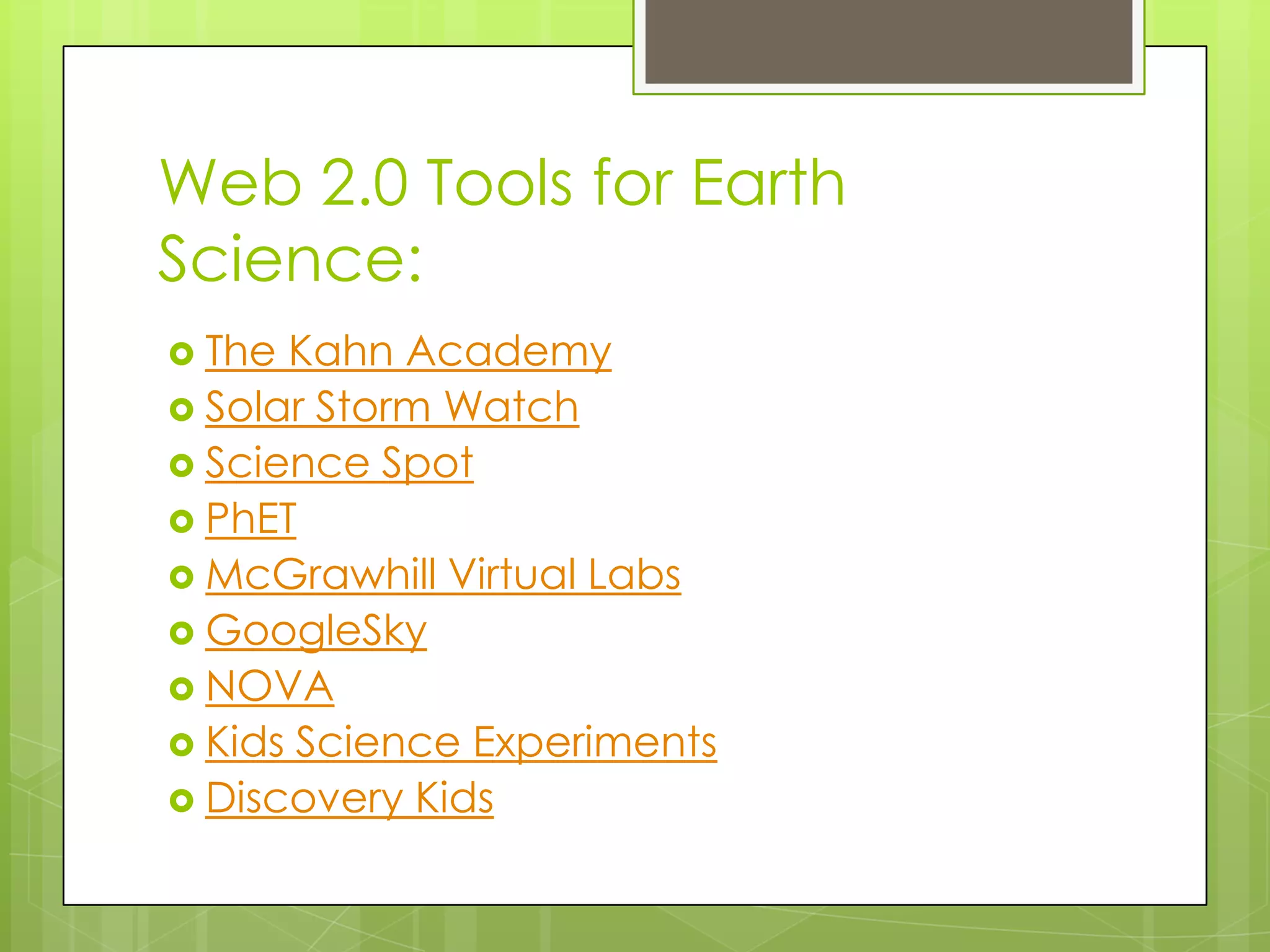 Web 2.0 Tools for Earth
Science:
 The Kahn Academy
 Solar Storm Watch
 Science Spot
 PhET
 McGrawhill Virtual Labs
 GoogleSky
 NOVA
 Kids Science Experiments
 Discovery Kids
 