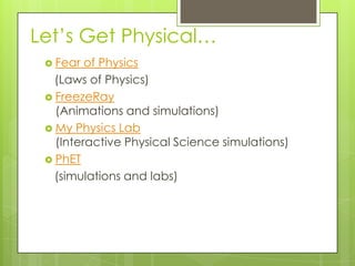Let’s Get Physical…
 Fear of Physics
(Laws of Physics)
 FreezeRay
(Animations and simulations)
 My Physics Lab
(Interactive Physical Science simulations)
 PhET
(simulations and labs)
 
