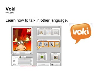 Voki
voki.com



Learn how to talk in other language.
 