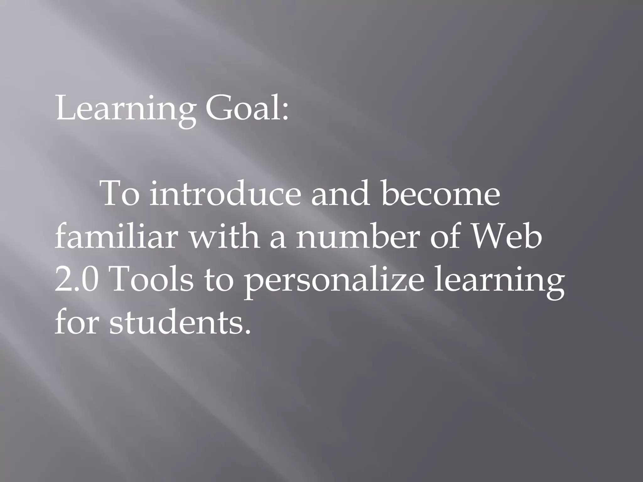 Learning Goal:
To introduce and become
familiar with a number of Web
2.0 Tools to personalize learning
for students.
 