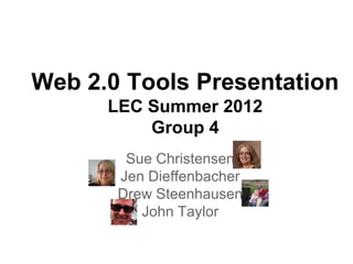 Web 2.0 Tools Presentation
      LEC Summer 2012
          Group 4
        Sue Christensen
       Jen Dieffenbacher
       Drew Steenhausen
          John Taylor
 