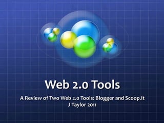 Web 2.0 Tools A Review of Two Web 2.0 Tools: Blogger and Scoop.It J Taylor 2011 