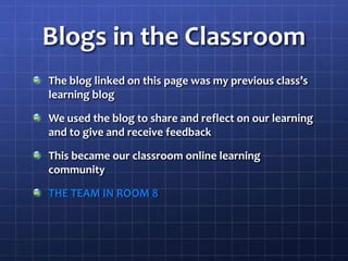 Blogs in the ClassroomThe blog linked on this page was my previous class’s learning blogWe used the blog to share and reflect on our learning and to give and receive feedbackThis became our classroom online learning communityTHE TEAM IN ROOM 8