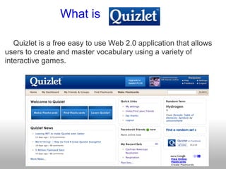 What is

   Quizlet is a free easy to use Web 2.0 application that allows
users to create and master vocabulary using a variety of
interactive games.
 