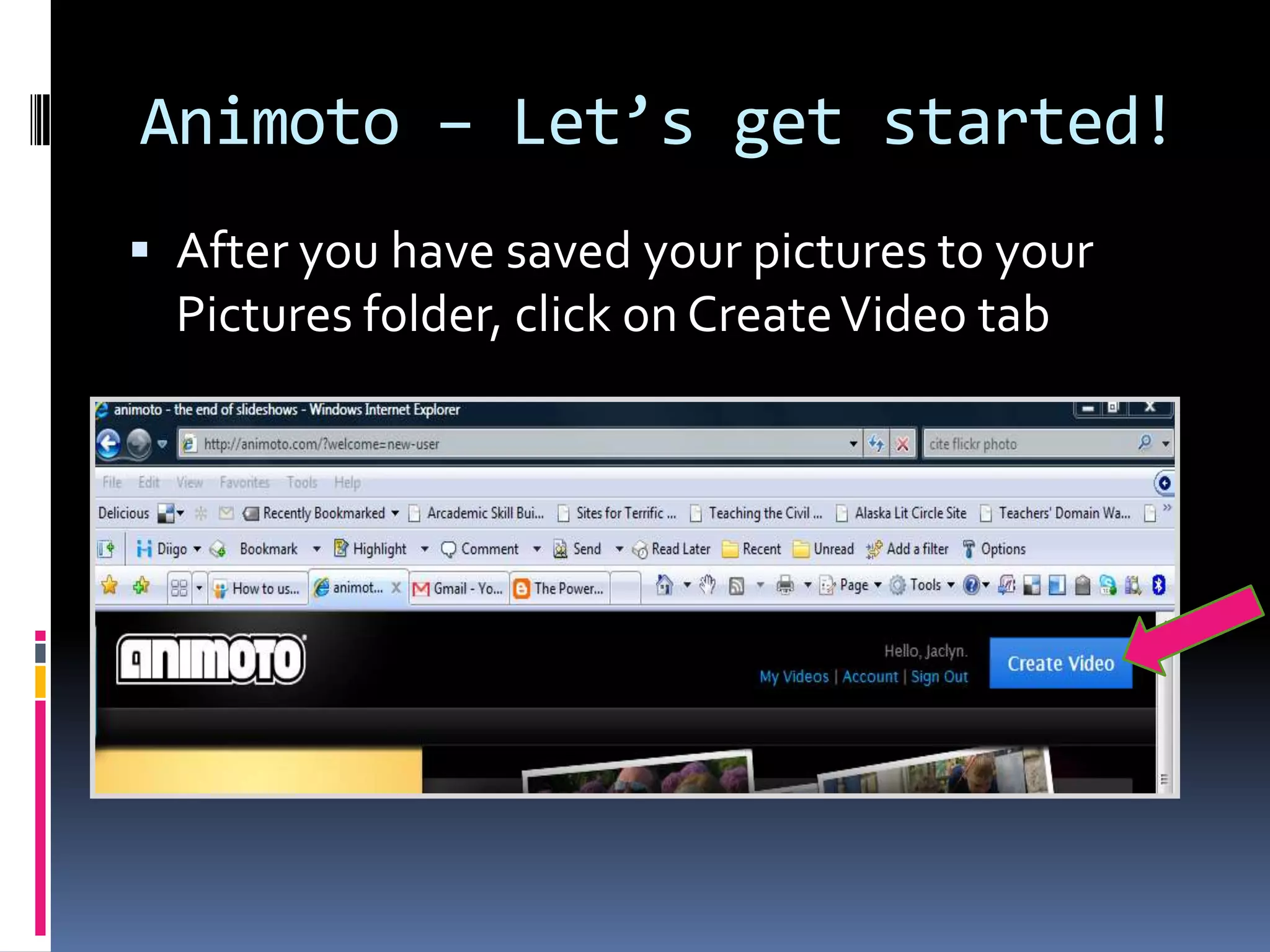 Animoto – Let’s get started!
 After you have saved your pictures to your
  Pictures folder, click on Create Video tab
 