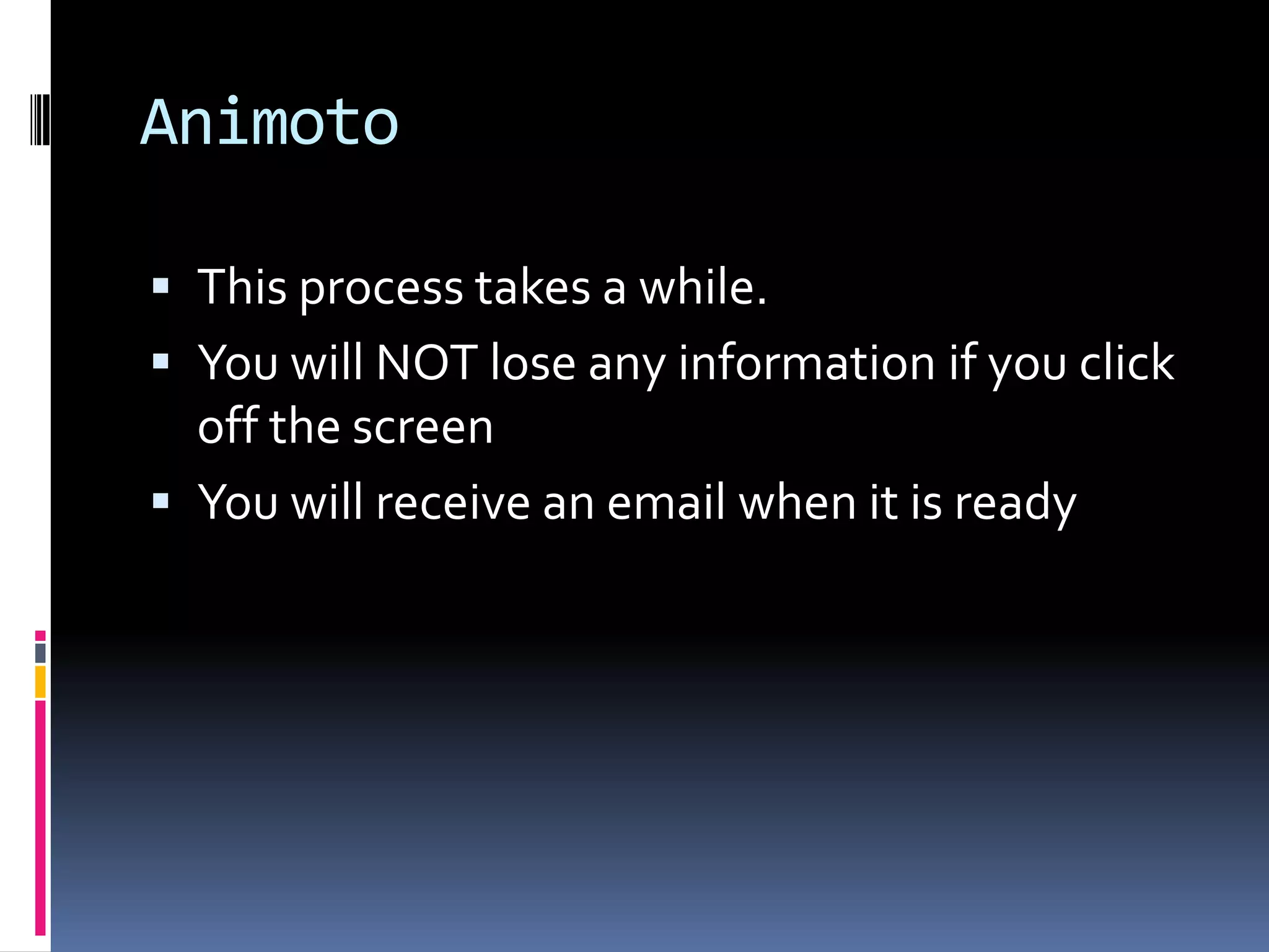 Animoto

 This process takes a while.
 You will NOT lose any information if you click
  off the screen
 You will receive an email when it is ready
 