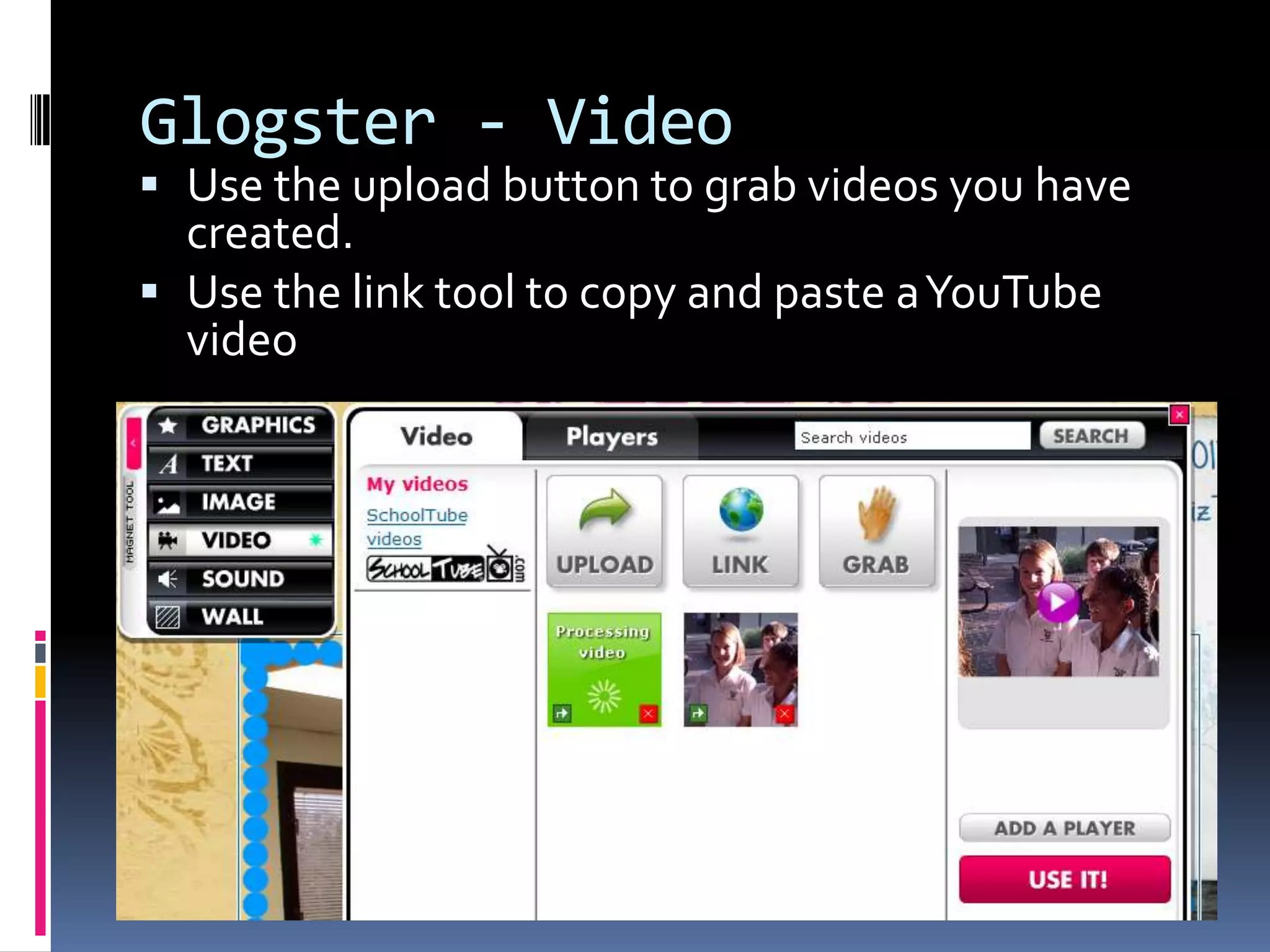 Glogster - Video
 Use the upload button to grab videos you have
  created.
 Use the link tool to copy and paste a YouTube
  video
 