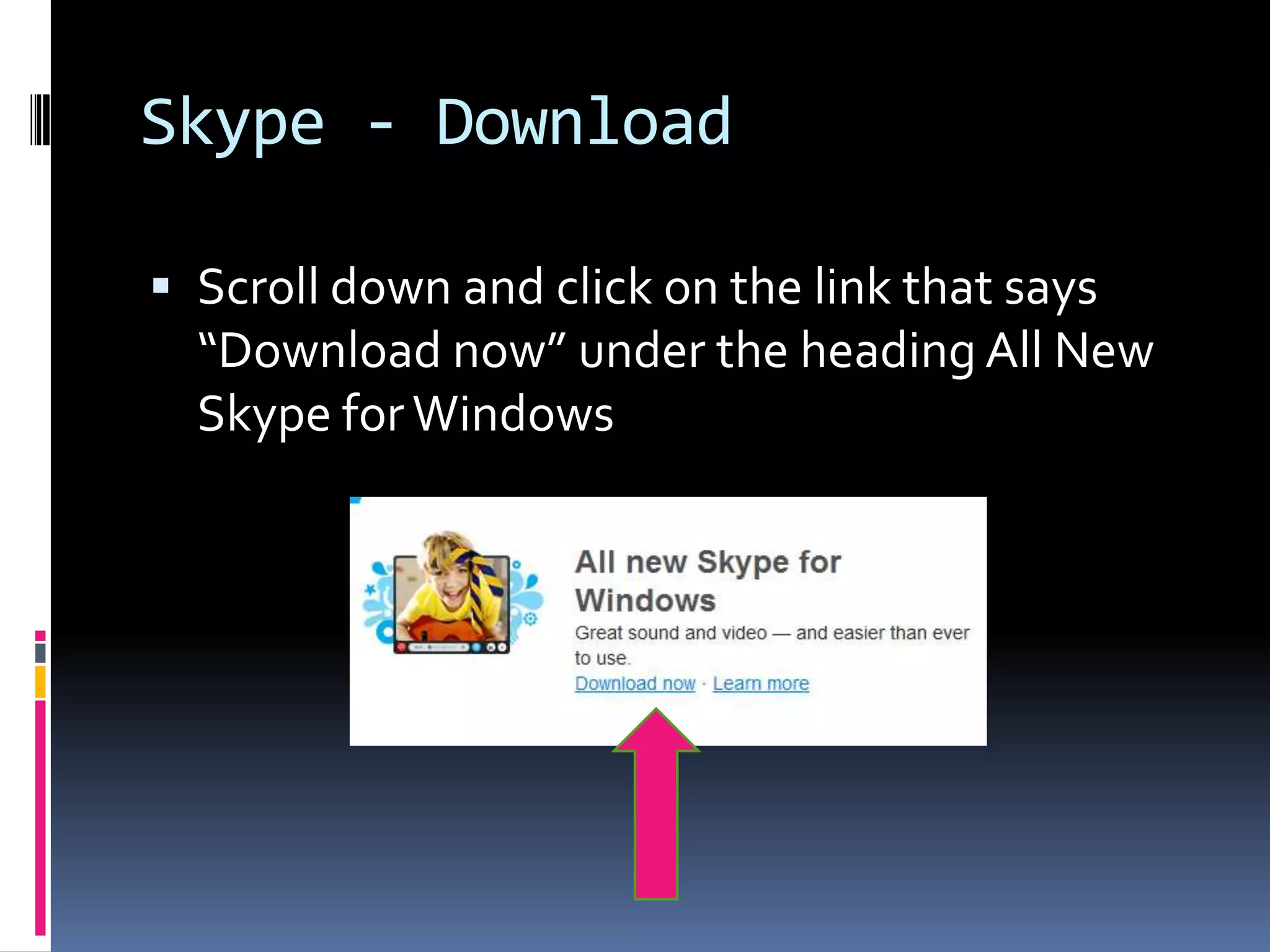 Skype - Download

 Scroll down and click on the link that says
  “Download now” under the heading All New
  Skype for Windows
 