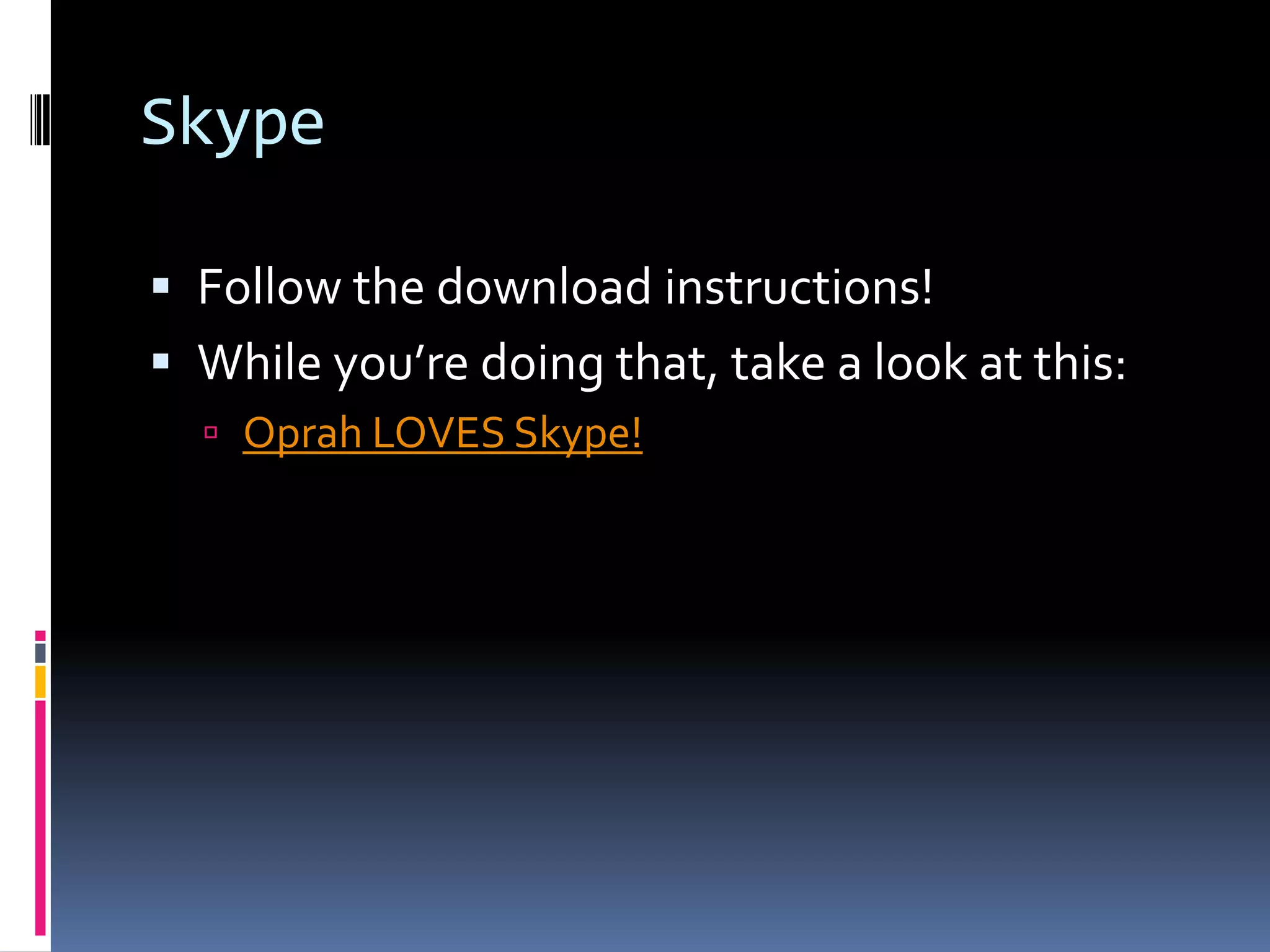 Skype

 Follow the download instructions!
 While you’re doing that, take a look at this:
   Oprah LOVES Skype!
 