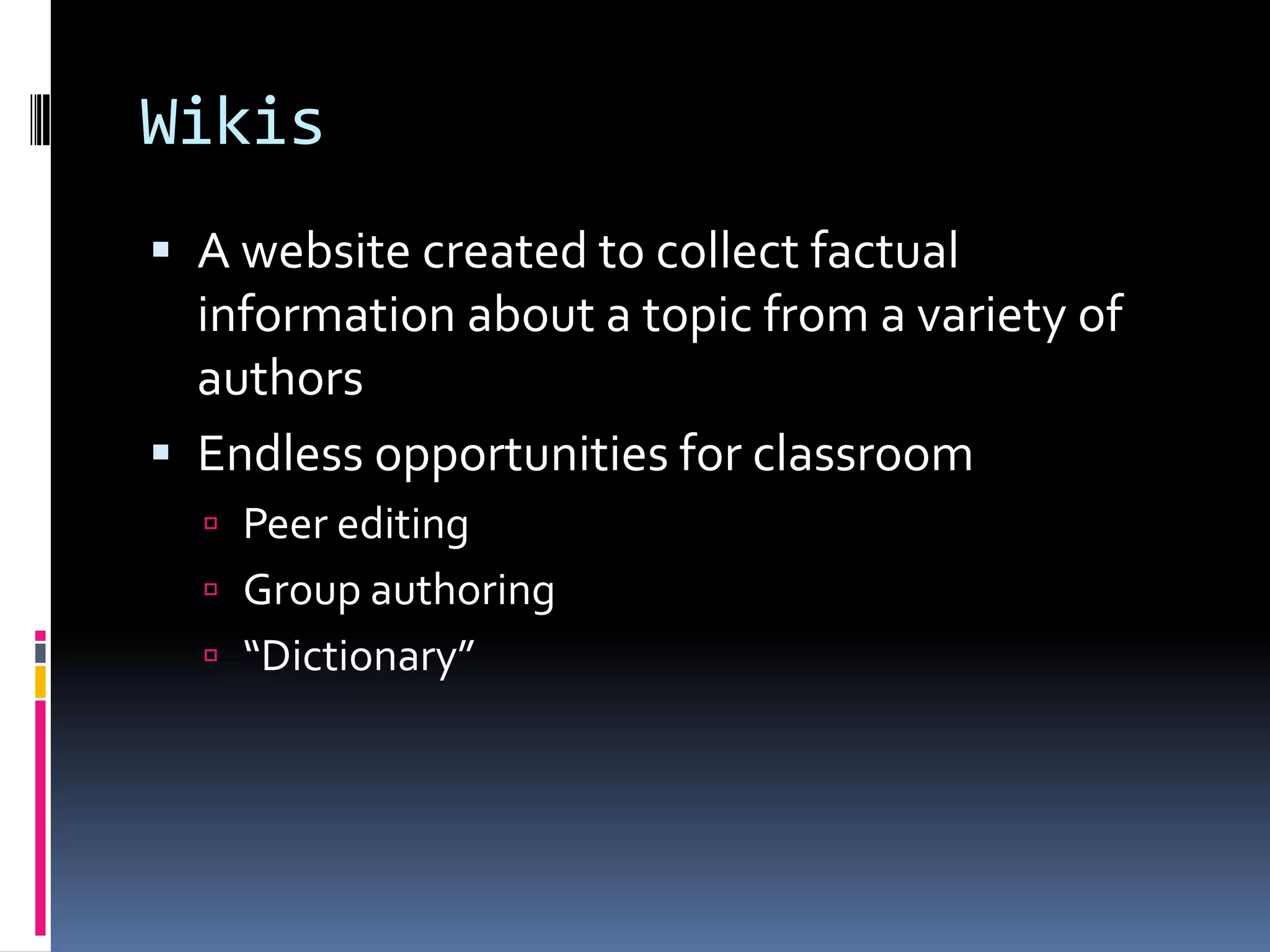 Wikis
 A website created to collect factual
  information about a topic from a variety of
  authors
 Endless opportunities for classroom
   Peer editing
   Group authoring
   “Dictionary”
 