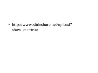 • http://www.slideshare.net/upload?
  show_cta=true
 