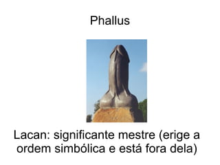 Phallus




Lacan: significante mestre (erige a
ordem simbólica e está fora dela)
 