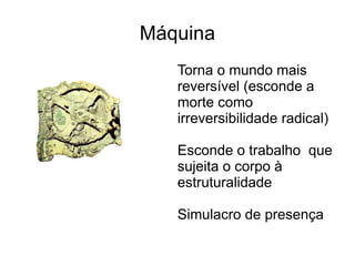 Máquina
   Torna o mundo mais
   reversível (esconde a
   morte como
   irreversibilidade radical)

   Esconde o trabalho que
   sujeita o corpo à
   estruturalidade

   Simulacro de presença
 