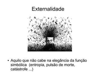 Externalidade




●   Aquilo que não cabe na elegância da função
    simbólica (entropia, pulsão de morte,
    catástrofe ...)
 