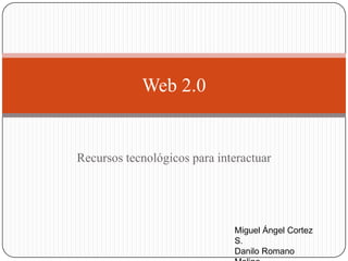 Recursos tecnológicos para interactuar Web 2.0 Miguel Ángel Cortez S. Danilo Romano Molina 