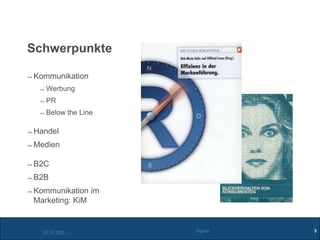 Schwerpunkte

Kommunikation
   Werbung
   PR
   Below the Line

Handel
Medien

B2C
B2B
Kommunikation im
Marketing: KiM


  02.10.2012        Figiefa   3
 