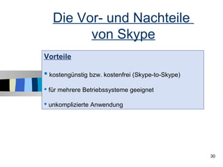 Die Vor- und Nachteile
         von Skype
Vorteile

 kostengünstig bzw. kostenfrei (Skype-to-Skype)

 für mehrere Betriebssysteme geeignet

 unkomplizierte Anwendung




                                                   30
 