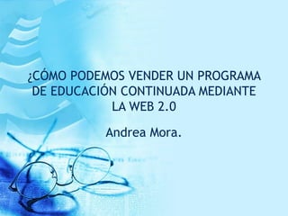 ¿CÓMO PODEMOS PROMOVER Y DIVULGAR UN PROGRAMA DE EDUCACIÓN CONTINUADA MEDIANTE LA WEB 2.0 Andrea Mora. Universidad del Rosario. 
