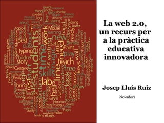 La web 2.0,  un recurs per  a la pràctica educativa innovadora Josep Lluís Ruiz   Novadors 