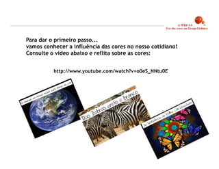 Para dar o primeiro passo...
vamos conhecer a influência das cores no nosso cotidiano!
Consulte o vídeo abaixo e reflita sobre as cores:


          http://www.youtube.com/watch?v=o0eS_NNtu0E




                                                            3
 