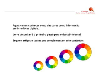Agora vamos conhecer o uso das cores como informação
em interfaces digitais.

Ler e pesquisar é o primeiro passo para o descobrimento!

Seguem artigos e textos que complementam este conteúdo:




                                                           4
 
