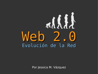 Web 2.0 Evolución de la Red Por Jessica M. Vázquez 