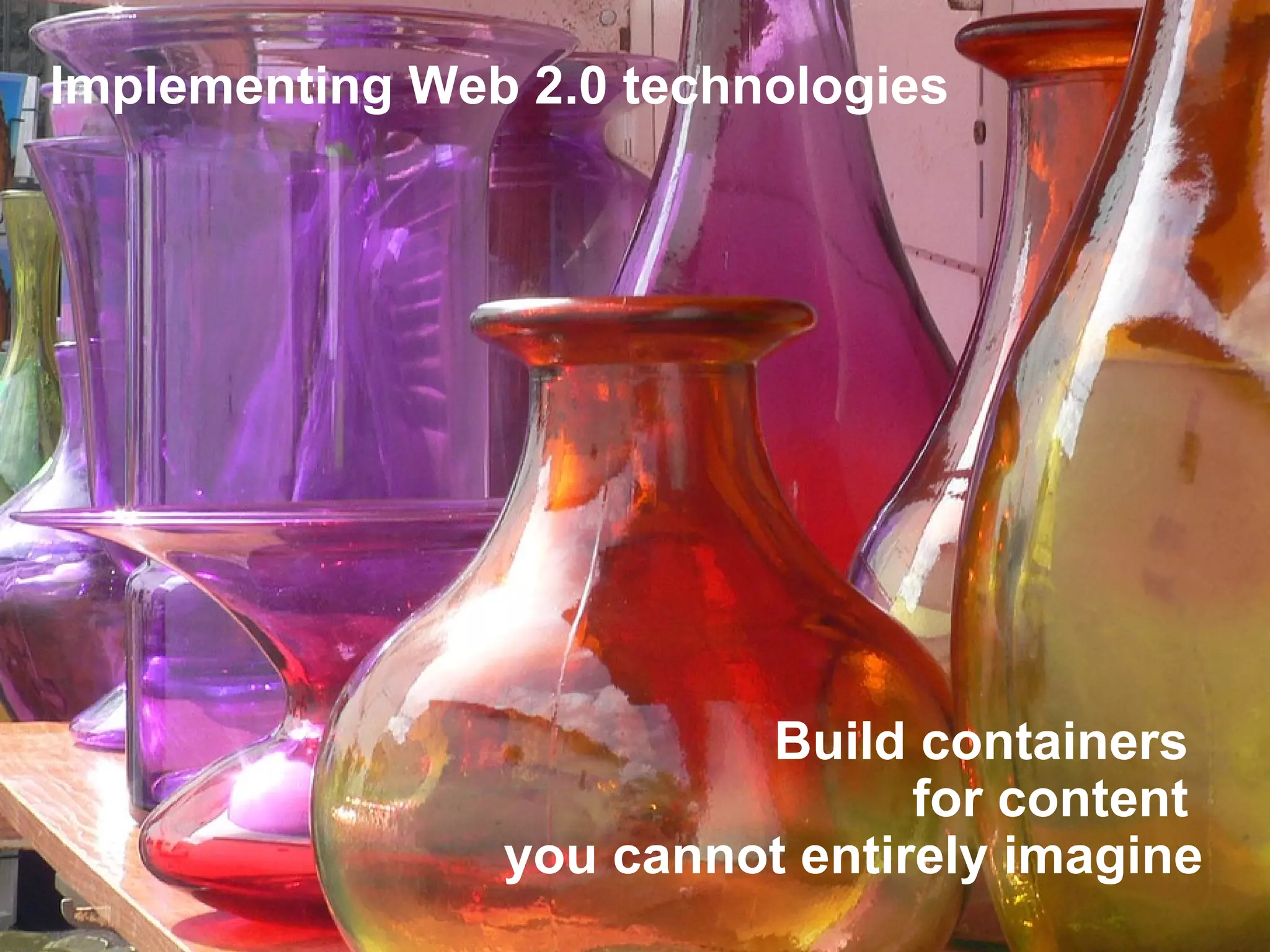 Build containers  for content  you cannot entirely imagine Implementing Web 2.0 technologies 