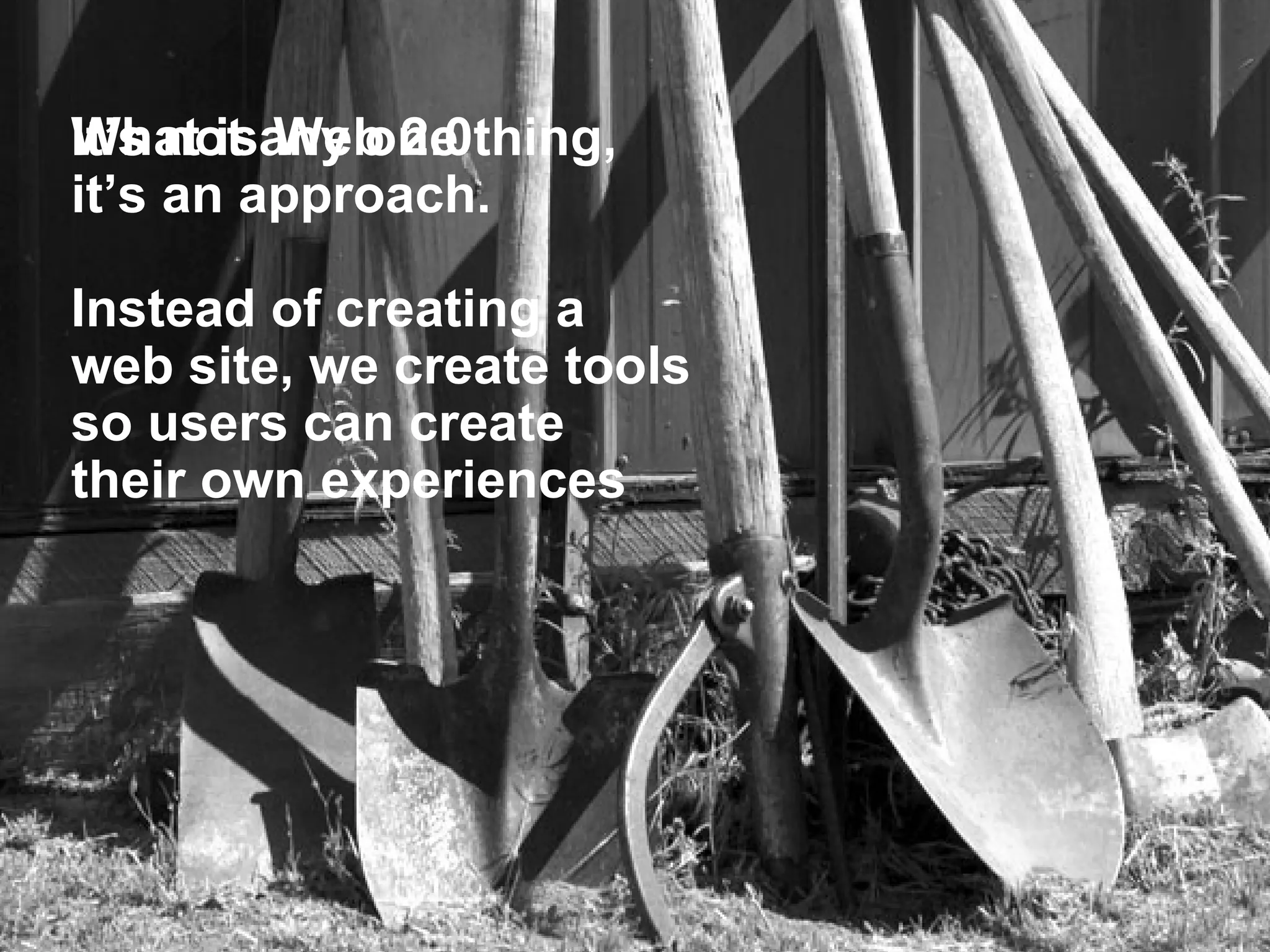 It’s not any one thing, it’s an approach. Instead of creating a  web site, we create tools  so users can create  their own experiences What is Web 2.0 