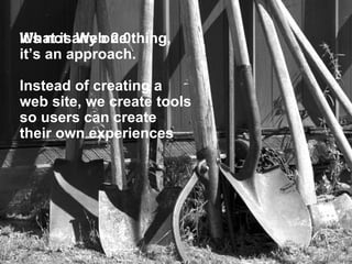 It’s not any one thing, it’s an approach. Instead of creating a  web site, we create tools  so users can create  their own experiences What is Web 2.0 