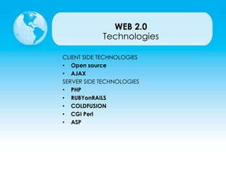 CLIENT SIDE TECHNOLOGIES
• Open source
• AJAX
SERVER SIDE TECHNOLOGIES
• PHP
• RUBYonRAILS
• COLDFUSION
• CGI Perl
• ASP
Technologies
WEB 2.0
 