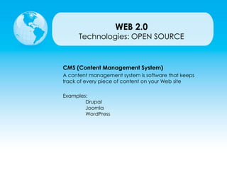 Technologies: OPEN SOURCE
CMS (Content Management System)
A content management system is software that keeps
track of every piece of content on your Web site
Examples:
Drupal
Joomla
WordPress
WEB 2.0
 