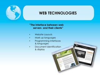 WEB TECHNOLOGIES
“The interface between web
servers and their clients”
• Website Layouts
• Mark up languages
• Programming interfaces
& languages
• Document identification
& display
 