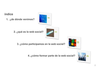 índice<br />¿de dónde venimos?<br />2. ¿qué es la web social?<br />3. ¿cómo participamos en la web social?<br />4. ¿cómo f...