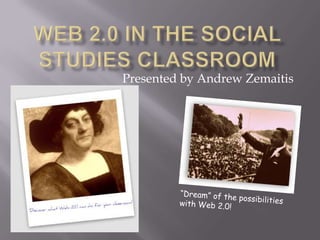 Web 2.0 in the Social Studies Classroom Presented by Andrew Zemaitis “Dream” of the possibilities with Web 2.0! 