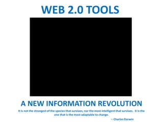 WEB 2.0 TOOLS




  A NEW INFORMATION REVOLUTION
It is not the strongest of the species that survives, nor the most intelligent that survives. It is the
                              one that is the most adaptable to change.
                                                                           -- Charles Darwin
 