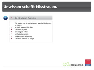 Unwissen schafft Misstrauen.  Wir warten mal ab und schauen, was die Konkurrenz so macht. Ist doch alles nur Bla, Bla. Das kann ja jeder. Das ist gefährlich!  Ich habe keine Zeit. Ich kann nicht schreiben. Das ist ja nur was für Junge. Die häufigsten Ausreden: 