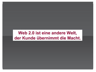 Web 2.0 ist eine andere Welt, der Kunde übernimmt die Macht. 