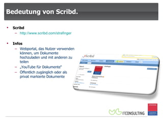 Bedeutung von Scribd. Scribd http:// www.scribd.com /strafinger Infos Webportal, das Nutzer verwenden können, um Dokumente hochzuladen und mit anderen zu teilen „ YouTube für Dokumente“ Öffentlich zugänglich oder als privat markierte Dokumente 