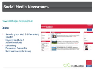 Social Media Newsroom. www.strafinger-newsroom.at Ziele: Sammlung von Web 2.0 Elementen/Inhalten Eigenvermarktung / Außendarstellung Darstellung  Pressenews / Aktuelles Suchmaschinenoptimierung 