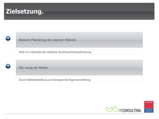 Zielsetzung.  Web 2.0 unterstützt die natürliche Suchmaschinenoptimierung. Bessere Platzierung der eigenen Website. Durch Selbstdarstellung und transparente Eigenvermarktung.  Stärkung der Marke . 