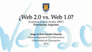¿Web 2.0 vs. Web 1.0?
(Lorenzo García Aretio, 2007)
Principales Aspectos
Jorge Andrés Fuentes Stuardo
Alumno Ingeniería Civil Electrónica
Universidad de Concepción
2013.
 