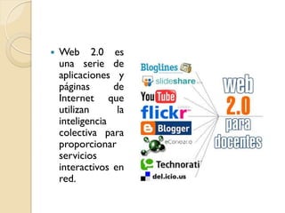    Web 2.0 es
    una serie de
    aplicaciones y
    páginas      de
    Internet que
    utilizan      la
    inteligencia
    colectiva para
    proporcionar
    servicios
    interactivos en
    red.
 