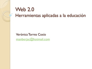 Web 2.0
Herramientas aplicadas a la educación



Verónica Torres Cosío
manberjac@hotmail.com
 